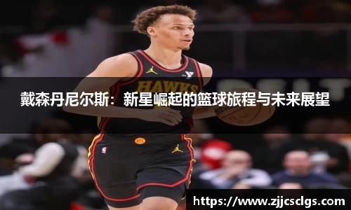 戴森丹尼尔斯：新星崛起的篮球旅程与未来展望