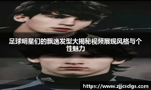 足球明星们的飘逸发型大揭秘视频展现风格与个性魅力