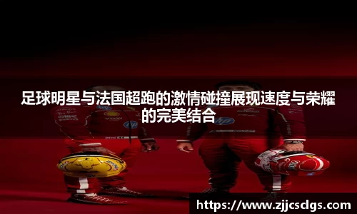 足球明星与法国超跑的激情碰撞展现速度与荣耀的完美结合