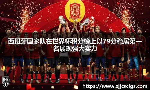 西班牙国家队在世界杯积分榜上以79分稳居第一名展现强大实力