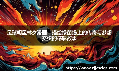 足球明星林夕漫画：描绘绿茵场上的传奇与梦想交织的精彩故事