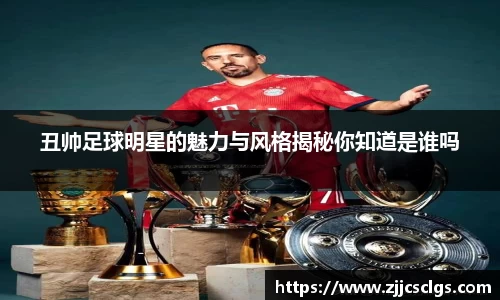 丑帅足球明星的魅力与风格揭秘你知道是谁吗