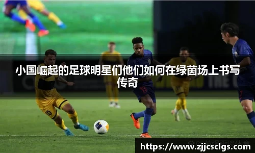 小国崛起的足球明星们他们如何在绿茵场上书写传奇