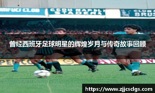 曾经西班牙足球明星的辉煌岁月与传奇故事回顾