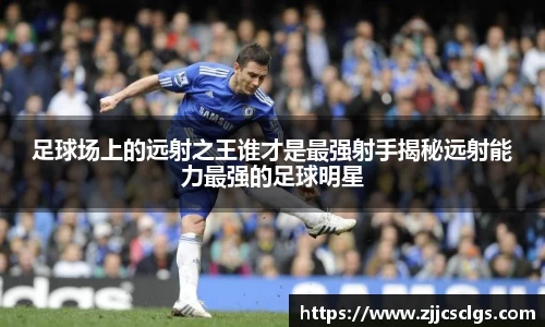足球场上的远射之王谁才是最强射手揭秘远射能力最强的足球明星