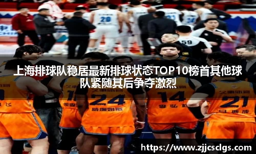 上海排球队稳居最新排球状态TOP10榜首其他球队紧随其后争夺激烈